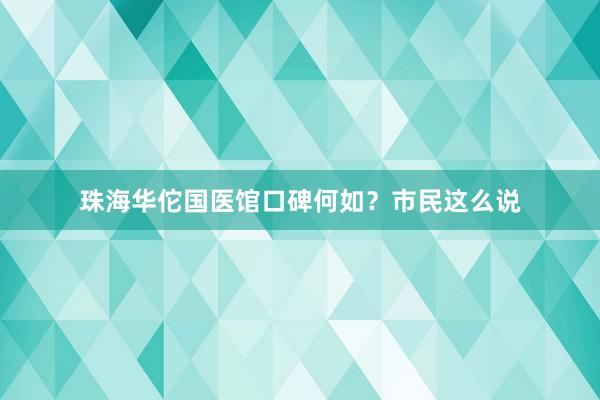 珠海华佗国医馆口碑何如？市民这么说