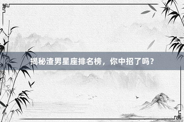 揭秘渣男星座排名榜，你中招了吗？