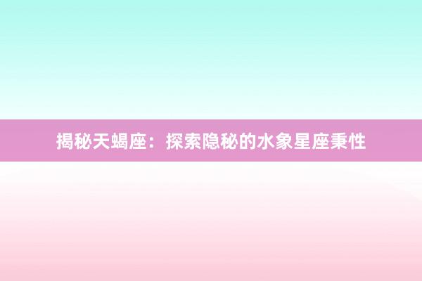 揭秘天蝎座：探索隐秘的水象星座秉性