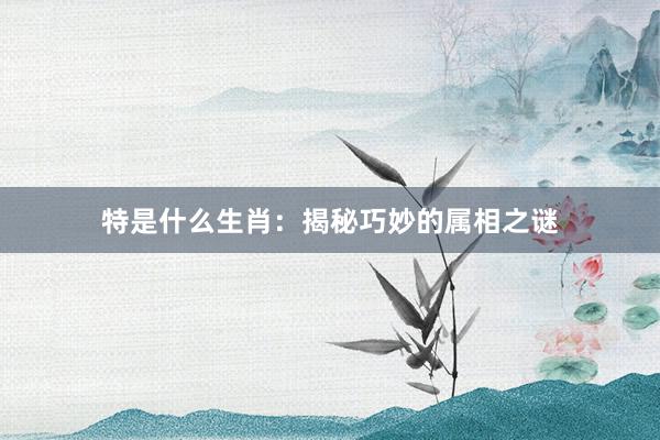 特是什么生肖：揭秘巧妙的属相之谜