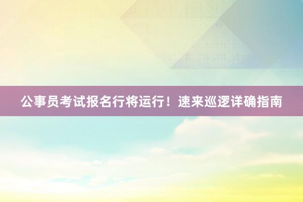 公事员考试报名行将运行！速来巡逻详确指南