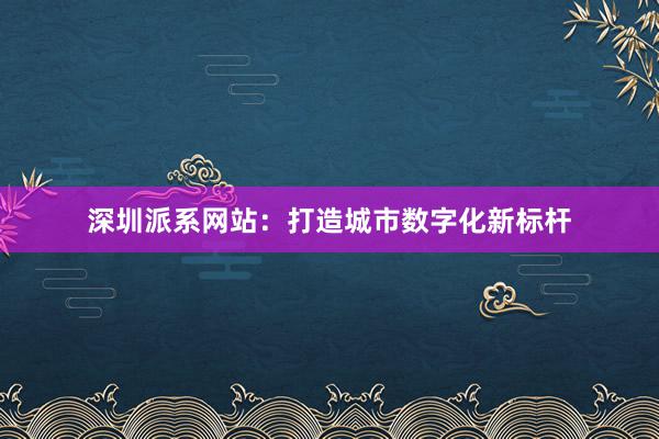 深圳派系网站：打造城市数字化新标杆