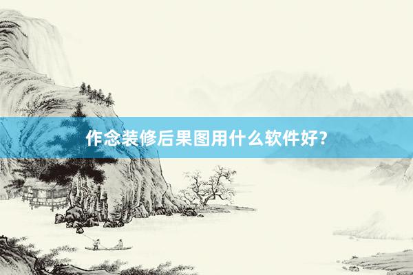 作念装修后果图用什么软件好？